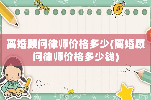 離婚顧問律師價格多少(離婚顧問律師價格多少錢)
