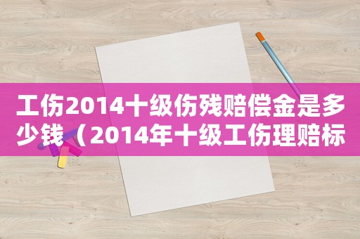 工傷2014十級傷殘賠償金是多少錢（2014年十級工傷理賠標準）