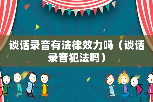 談話錄音有法律效力嗎（談話錄音犯法嗎）