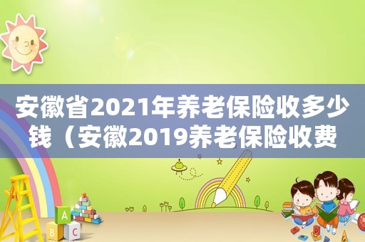 安徽省2021年養(yǎng)老保險(xiǎn)收多少錢（安徽2019養(yǎng)老保險(xiǎn)收費(fèi)標(biāo)準(zhǔn)）