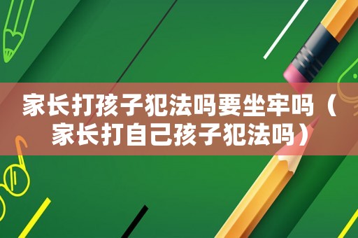 家長打孩子犯法嗎要坐牢嗎（家長打自己孩子犯法嗎）
