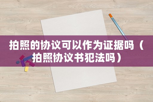 拍照的協議可以作為證據嗎（拍照協議書犯法嗎）