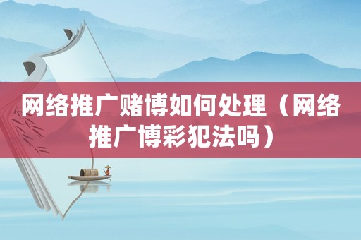 網絡推廣賭博如何處理（網絡推廣博彩犯法嗎）