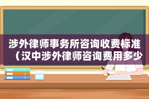 涉外律師事務所咨詢收費標準（漢中涉外律師咨詢費用多少）