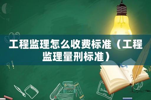 工程監理怎么收費標準（工程監理量刑標準）