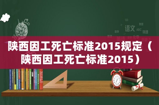 陜西因工死亡標(biāo)準(zhǔn)2015規(guī)定（陜西因工死亡標(biāo)準(zhǔn)2015）