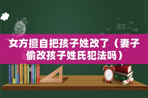女方擅自把孩子姓改了（妻子偷改孩子姓氏犯法嗎）