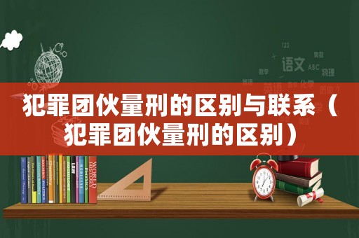 犯罪團(tuán)伙量刑的區(qū)別與聯(lián)系（犯罪團(tuán)伙量刑的區(qū)別）