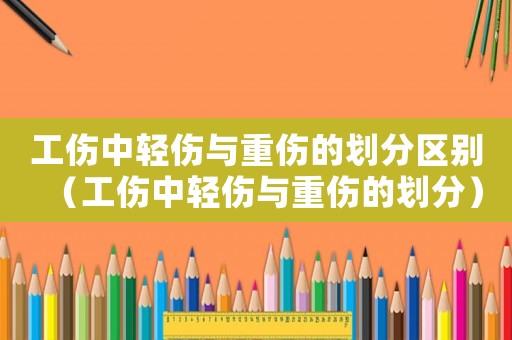 工傷中輕傷與重傷的劃分區別（工傷中輕傷與重傷的劃分）