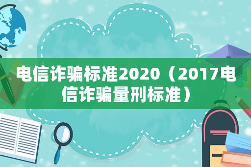 電信詐騙標準2020（2017電信詐騙量刑標準）