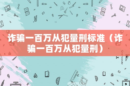 詐騙一百萬從犯量刑標準（詐騙一百萬從犯量刑）