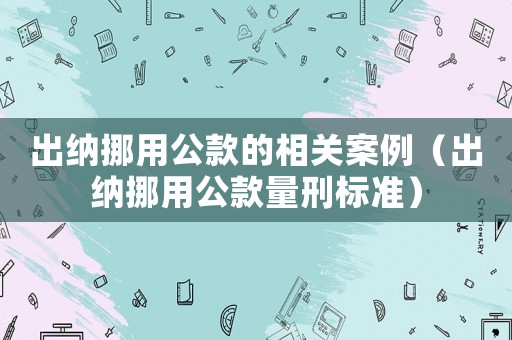出納挪用公款的相關(guān)案例（出納挪用公款量刑標(biāo)準(zhǔn)）