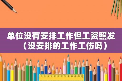 單位沒有安排工作但工資照發（沒安排的工作工傷嗎）