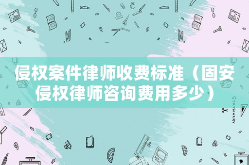 侵權案件律師收費標準（固安侵權律師咨詢費用多少）