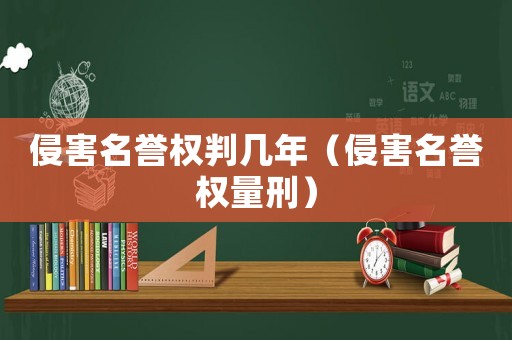 侵害名譽權判幾年（侵害名譽權量刑）