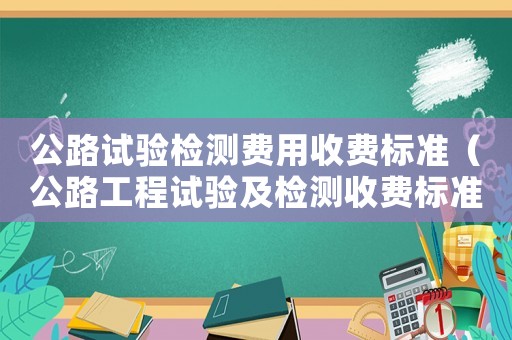 公路試驗檢測費用收費標準（公路工程試驗及檢測收費標準）