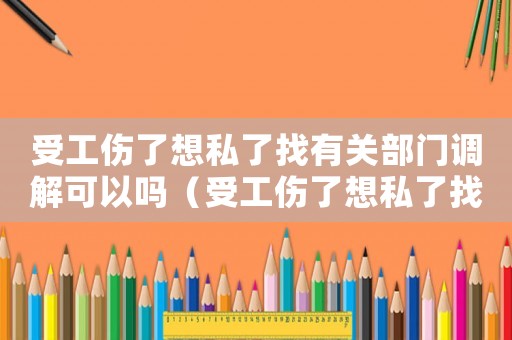 受工傷了想私了找有關部門調解可以嗎（受工傷了想私了找有關部門調解）