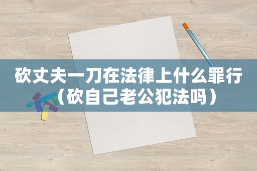 砍丈夫一刀在法律上什么罪行（砍自己老公犯法嗎）