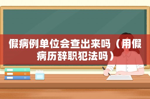 假病例單位會查出來嗎（用假病歷辭職犯法嗎）