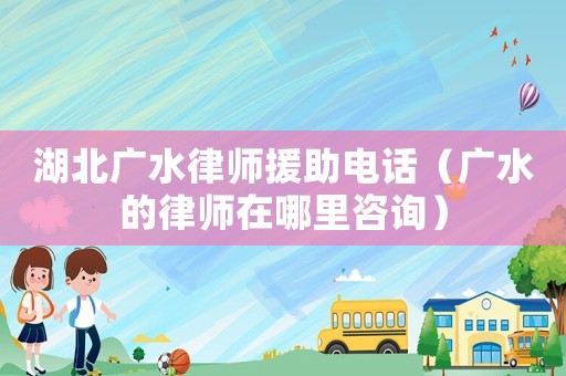 湖北廣水律師援助電話（廣水的律師在哪里咨詢）