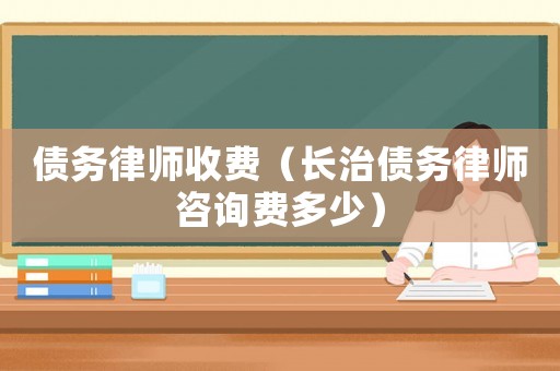 債務律師收費（長治債務律師咨詢費多少）