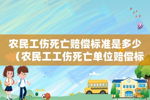 農民工傷死亡賠償標準是多少（農民工工傷死亡單位賠償標準2015）