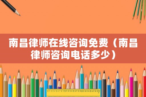 南昌律師在線咨詢免費（南昌律師咨詢電話多少）