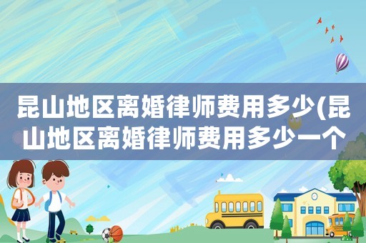 昆山地區離婚律師費用多少(昆山地區離婚律師費用多少一個月)