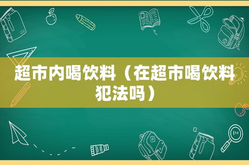 超市內喝飲料（在超市喝飲料犯法嗎）