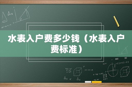 水表入戶費(fèi)多少錢（水表入戶費(fèi)標(biāo)準(zhǔn)）