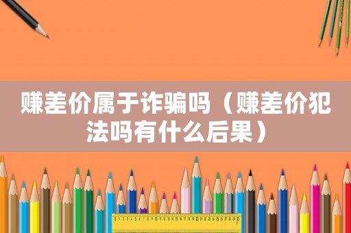 賺差價屬于詐騙嗎（賺差價犯法嗎有什么后果）
