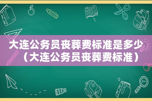 大連公務員喪葬費標準是多少（大連公務員喪葬費標準）
