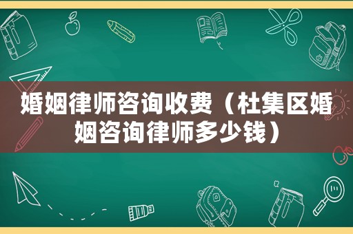 婚姻律師咨詢收費（杜集區婚姻咨詢律師多少錢）