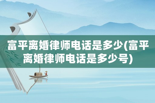 富平離婚律師電話是多少(富平離婚律師電話是多少號)