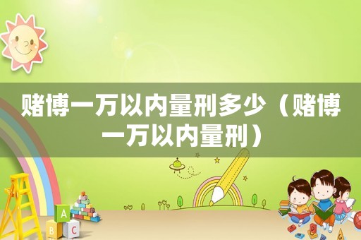 賭博一萬以內量刑多少（賭博一萬以內量刑）