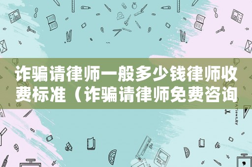 詐騙請律師一般多少錢律師收費標準（詐騙請律師免費咨詢哪里）