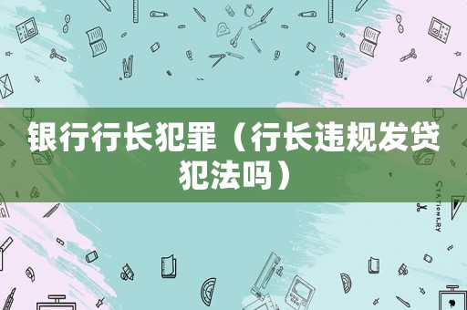 銀行行長犯罪（行長違規(guī)發(fā)貸犯法嗎）