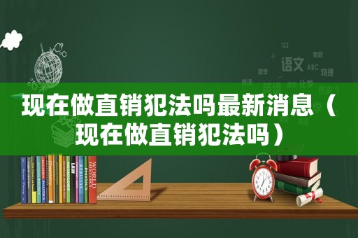 現(xiàn)在做直銷犯法嗎最新消息（現(xiàn)在做直銷犯法嗎）