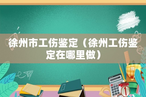徐州市工傷鑒定（徐州工傷鑒定在哪里做）