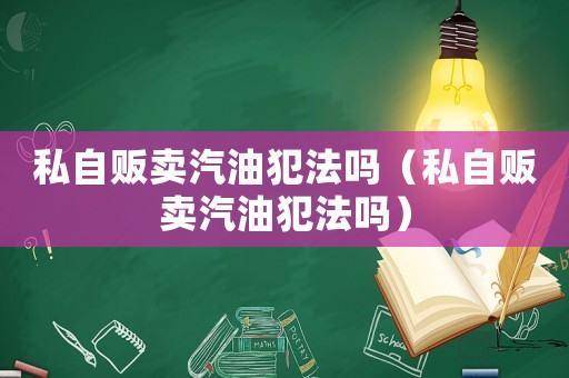 私自販賣汽油犯法嗎（私自販賣汽油犯法嗎）
