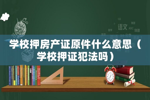 學(xué)校押房產(chǎn)證原件什么意思（學(xué)校押證犯法嗎）