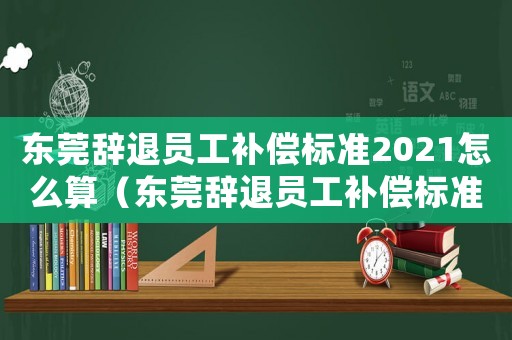 東莞辭退員工補償標準2021怎么算（東莞辭退員工補償標準2018）