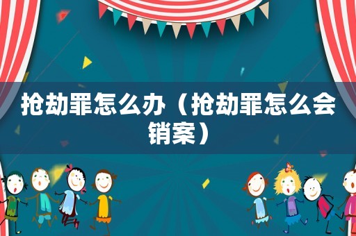 搶劫罪怎么辦（搶劫罪怎么會銷案）