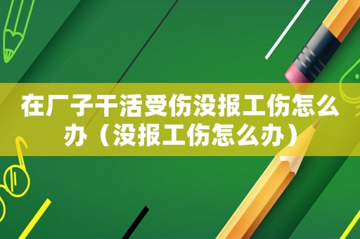 在廠子干活受傷沒報工傷怎么辦（沒報工傷怎么辦）