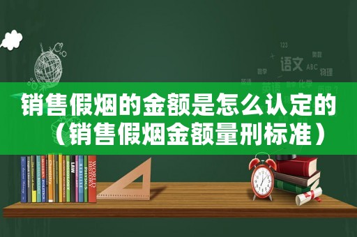 銷售假煙的金額是怎么認(rèn)定的（銷售假煙金額量刑標(biāo)準(zhǔn)）