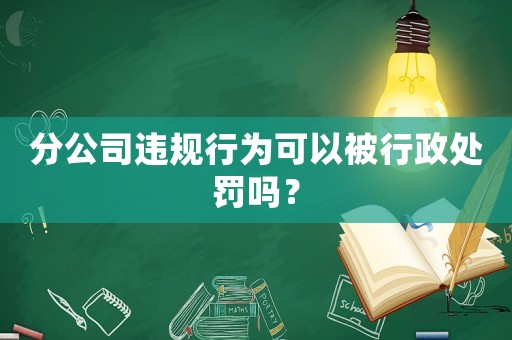 分公司違規(guī)行為可以被行政處罰嗎？