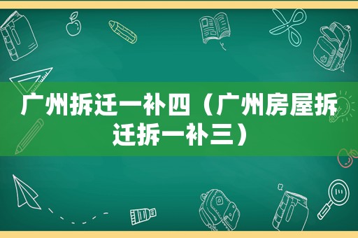 廣州拆遷一補(bǔ)四（廣州房屋拆遷拆一補(bǔ)三）
