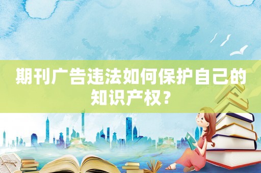 期刊廣告違法如何保護自己的知識產(chǎn)權？