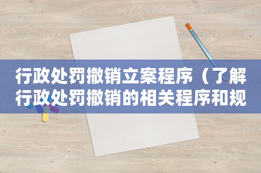 行政處罰撤銷立案程序（了解行政處罰撤銷的相關程序和規定）