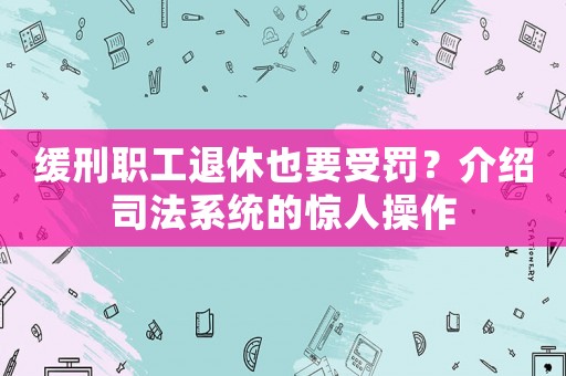 緩刑職工退休也要受罰？介紹司法系統(tǒng)的驚人操作